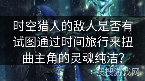 时空猎人的敌人是否有试图通过时间旅行来扭曲主角的灵魂纯洁？
