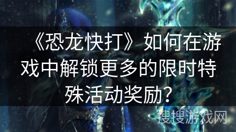 《恐龙快打》如何在游戏中解锁更多的限时特殊活动奖励？