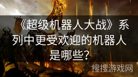 《超级机器人大战》系列中更受欢迎的机器人是哪些？