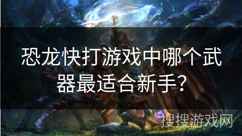恐龙快打游戏中哪个武器最适合新手？