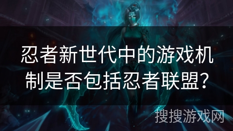 忍者新世代中的游戏机制是否包括忍者联盟？