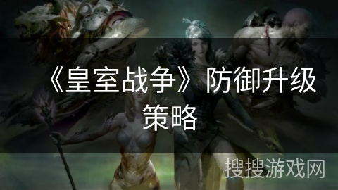 《皇室战争》防御升级策略 《皇室战争》防御升级策略