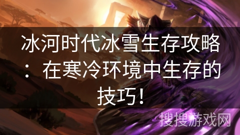 冰河时代冰雪生存攻略：在寒冷环境中生存的技巧！