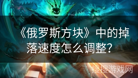 《俄罗斯方块》中的掉落速度怎么调整? 《俄罗斯方块》中的掉落速度怎么调整?