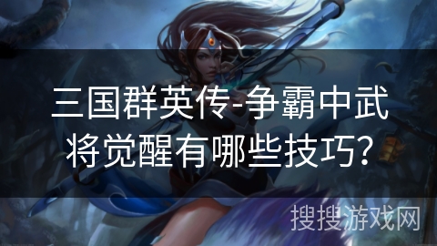 三国群英传-争霸中武将觉醒有哪些技巧？