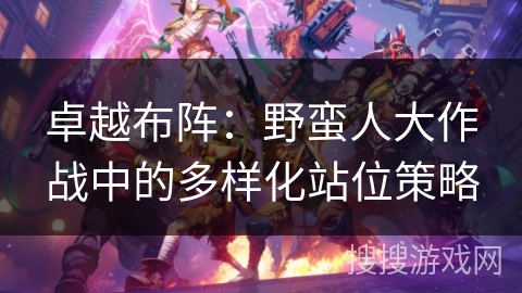 卓越布阵:野蛮人大作战中的多样化站位策略 卓越布阵:野蛮人大作战中的多样化站位策略
