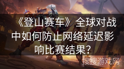 《登山赛车》全球对战中如何防止网络延迟影响比赛结果？