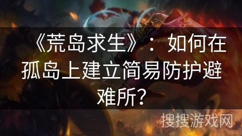 《荒岛求生》:如何在孤岛上建立简易防护避难所? 《荒岛求生》:如何在孤岛上建立简易防护避难所?