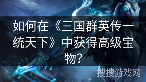 如何在《三国群英传一统天下》中获得高级宝物？