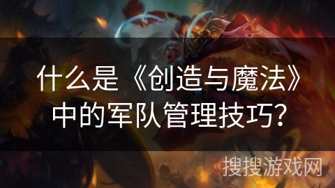 什么是《创造与魔法》中的军队管理技巧？