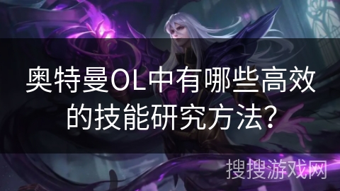 奥特曼OL中有哪些高效的技能研究方法? 奥特曼OL中有哪些高效的技能研究方法?