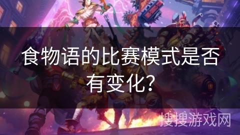 食物语的比赛模式是否有变化？