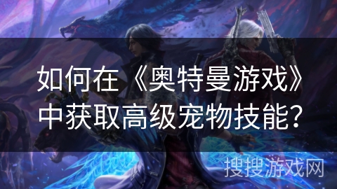 如何在《奥特曼游戏》中获取高级宠物技能？