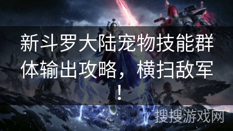 新斗罗大陆宠物技能群体输出攻略，横扫敌军！