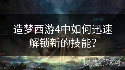 造梦西游4中如何迅速解锁新的技能？