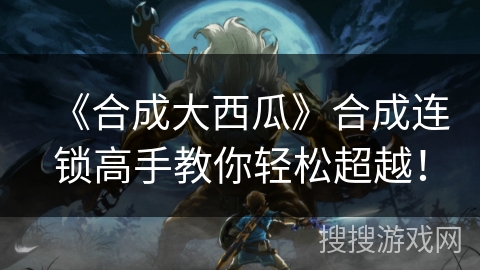 《合成大西瓜》合成连锁高手教你轻松超越！