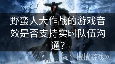 野蛮人大作战的游戏音效是否支持实时队伍沟通? 野蛮人大作战的游戏音效是否支持实时队伍沟通?
