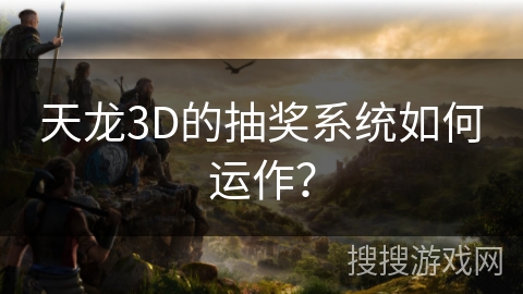 天龙3D的抽奖系统如何运作？