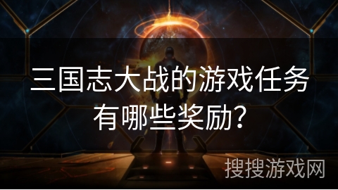 三国志大战的游戏任务有哪些奖励? 三国志大战的游戏任务有哪些奖励?