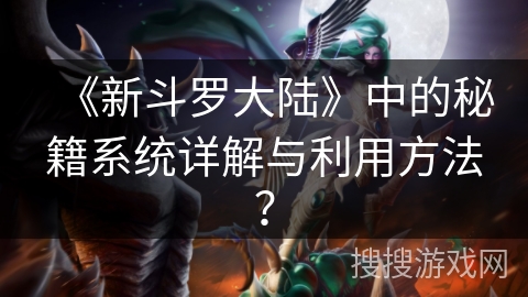 《新斗罗大陆》中的秘籍系统详解与利用方法? 《新斗罗大陆》中的秘籍系统详解与利用方法?