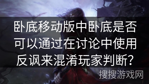 卧底移动版中卧底是否可以通过在讨论中使用反讽来混淆玩家判断? 卧底移动版中卧底是否可以通过在讨论中使用反讽来混淆玩家判断?