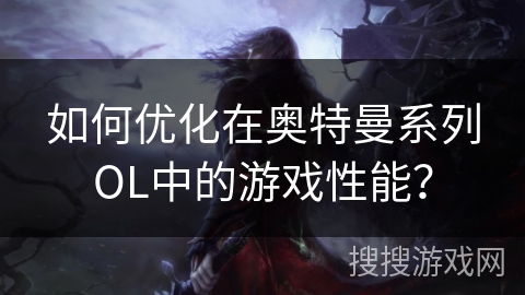 如何优化在奥特曼系列OL中的游戏性能? 如何优化在奥特曼系列OL中的游戏性能?