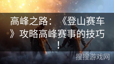 高峰之路：《登山赛车》攻略高峰赛事的技巧！