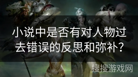 小说中是否有对人物过去错误的反思和弥补? 小说中是否有对人物过去错误的反思和弥补?