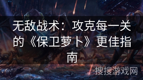 无敌战术：攻克每一关的《保卫萝卜》更佳指南