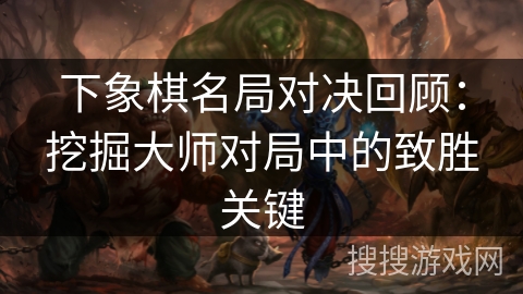 下象棋名局对决回顾:挖掘大师对局中的致胜关键 下象棋名局对决回顾:挖掘大师对局中的致胜关键