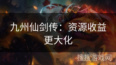 九州仙剑传:资源收益更大化 九州仙剑传:资源收益更大化