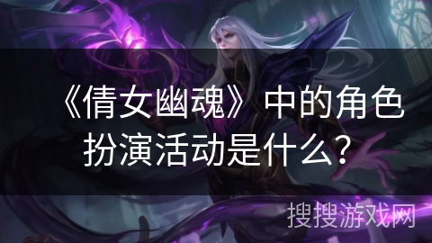 《倩女幽魂》中的角色扮演活动是什么？