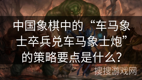 中国象棋中的“车马象士卒兵兑车马象士炮”的策略要点是什么? 中国象棋中的“车马象士卒兵兑车马象士炮”的策略要点是什么?