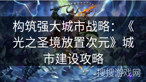 构筑强大城市战略：《光之圣境放置次元》城市建设攻略