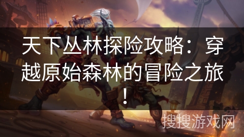 天下丛林探险攻略：穿越原始森林的冒险之旅！