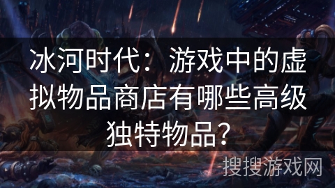 冰河时代：游戏中的虚拟物品商店有哪些高级独特物品？