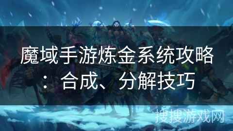 魔域手游炼金系统攻略：合成、分解技巧
