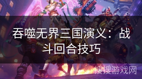 吞噬无界三国演义：战斗回合技巧