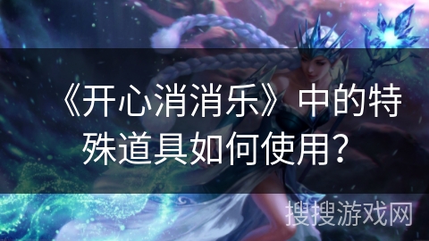 《开心消消乐》中的特殊道具如何使用？