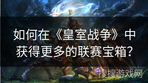 如何在《皇室战争》中获得更多的联赛宝箱? 如何在《皇室战争》中获得更多的联赛宝箱?