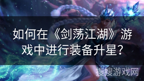 如何在《剑荡江湖》游戏中进行装备升星？