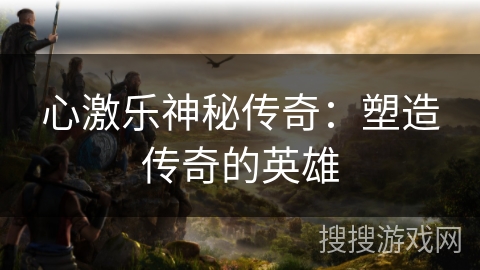 心激乐神秘传奇：塑造传奇的英雄