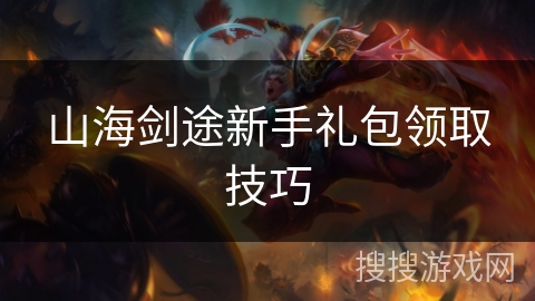 山海剑途新手礼包领取技巧