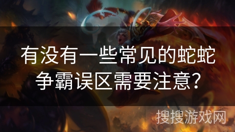 有没有一些常见的蛇蛇争霸误区需要注意？