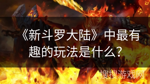 《新斗罗大陆》中最有趣的玩法是什么？