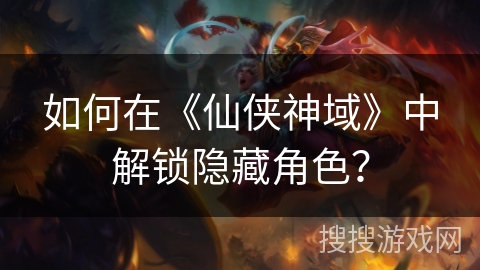 如何在《仙侠神域》中解锁隐藏角色？