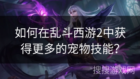 如何在乱斗西游2中获得更多的宠物技能？