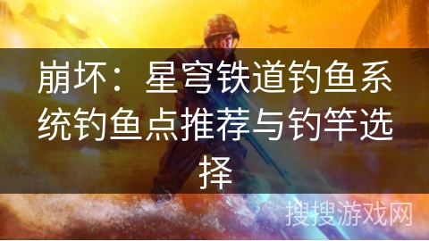 崩坏：星穹铁道钓鱼系统钓鱼点推荐与钓竿选择