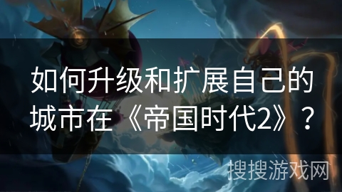 如何升级和扩展自己的城市在《帝国时代2》？