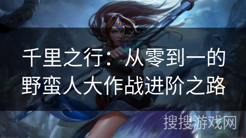 千里之行：从零到一的野蛮人大作战进阶之路